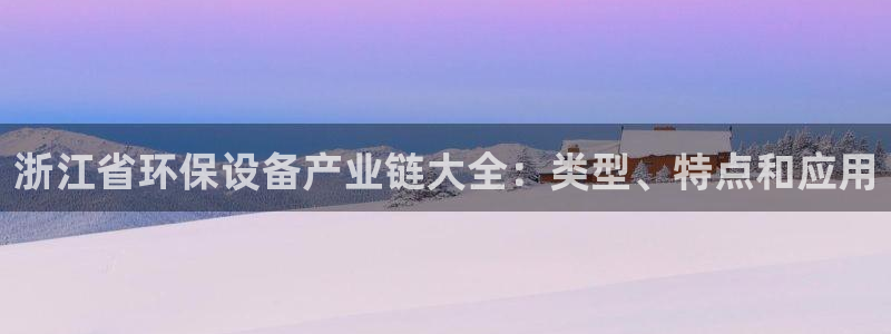 亿万先生游戏：浙江省环保设备产业链大全：类型、特点和应用