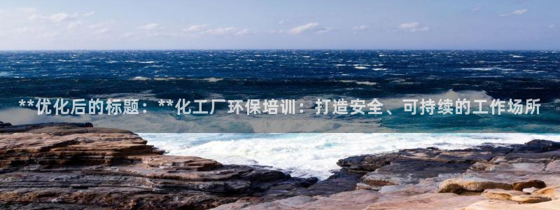 亿万客户端：**优化后的标题：**化工厂环保培训：打造安全、可持续的工作场所