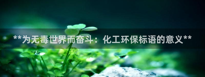 亿万先生官方网站客户端下载安装手机版：**为无毒世界而奋斗：化工环保标语的意义**
