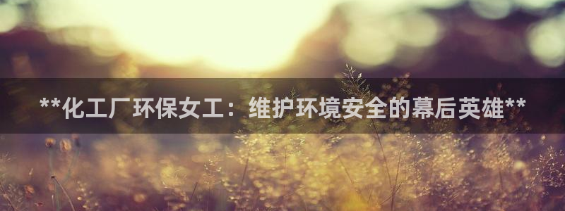 亿万先生官方登录网址：**化工厂环保女工：维护环境安全的幕后英雄**