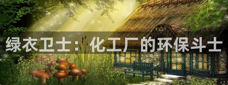 亿万先生客服联系：绿衣卫士：化工厂的环保斗士