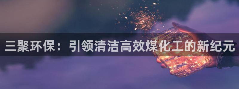 亿万先生手机版入口在哪看：三聚环保：引领清洁高效煤化工的新纪元