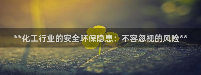 亿万先生mr008cc官网：**化工行业的安全环保隐患：不容忽视的风险**