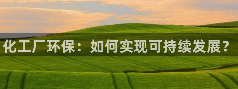 亿万先生网页版：化工厂环保：如何实现可持续发展？