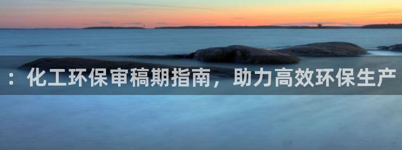亿万先生客户端：：化工环保审稿期指南，助力高效环保生产