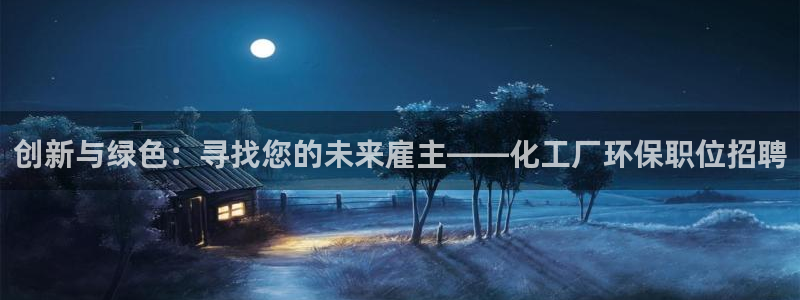 亿万先生游戏平台网址：创新与绿色：寻找您的未来雇主——化工厂环保职位招聘