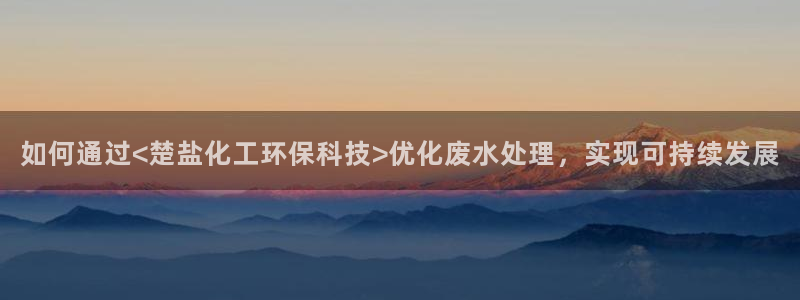亿万百度百科官网：如何通过<楚盐化工环保科技>优化废水处理，实现可持续发展