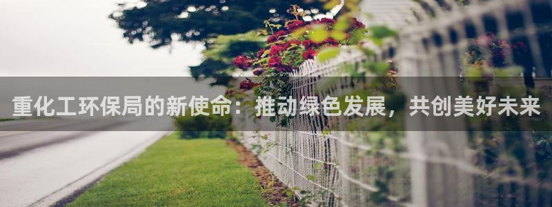 亿万先生官方网站下载：重化工环保局的新使命：推动绿色发展，共创美好未来