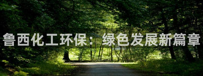 亿万先生007网页登录：鲁西化工环保：绿色发展新篇章