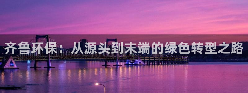 亿万先生手机网：齐鲁环保：从源头到末端的绿色转型之路
