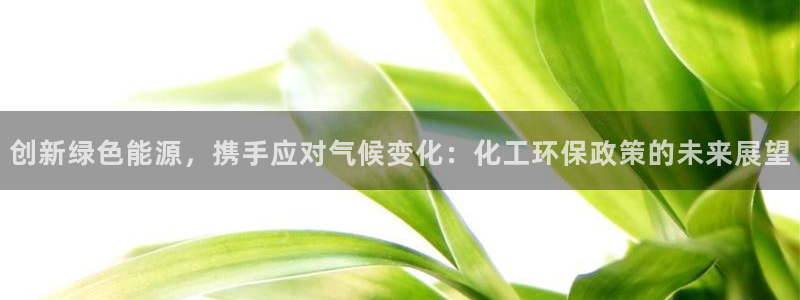 亿万先生合并网址：创新绿色能源，携手应对气候变化：化工环保政策的未来展望