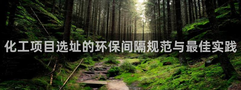 亿万先生网红：化工项目选址的环保间隔规范与最佳实践