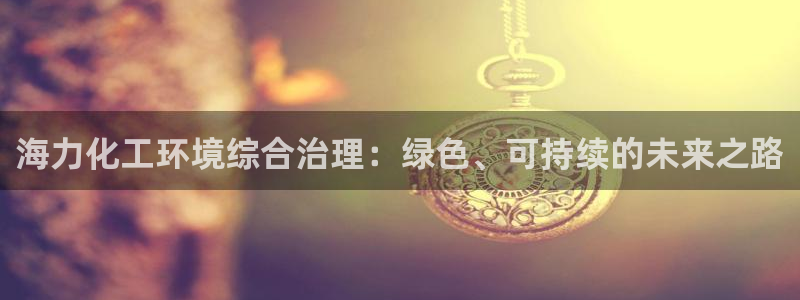 亿万万作者：海力化工环境综合治理：绿色、可持续的未来之路