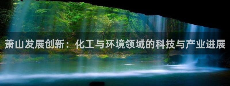 亿万先生合并网址是什么：萧山发展创新：化工与环境领域的科技与产业进展