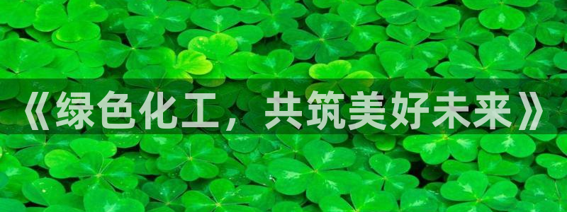 亿万先生网红：《绿色化工，共筑美好未来》