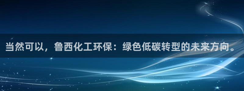 亿万国际app：当然可以，鲁西化工环保：绿色低碳转型的未来方向。