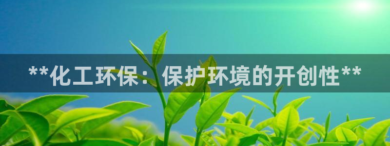 亿万先生官方网站客户端下载安装：**化工环保：保护环境的开创性**
