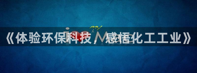 亿万先生客户端官网下载：《体验环保科技，感悟化工工业》