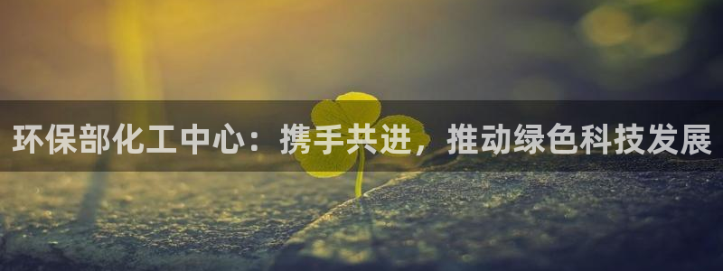 亿万先生客户端官网登录：环保部化工中心：携手共进，推动绿色科技发展