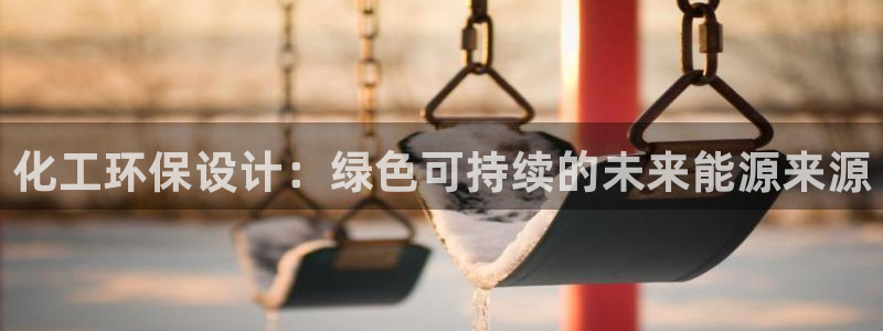 亿万钱包app下载：化工环保设计：绿色可持续的未来能源来源