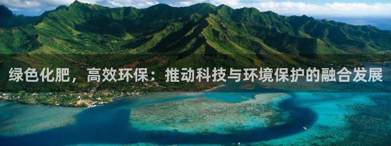 亿万先生客服联系电话：绿色化肥，高效环保：推动科技与环境保护的融合发展