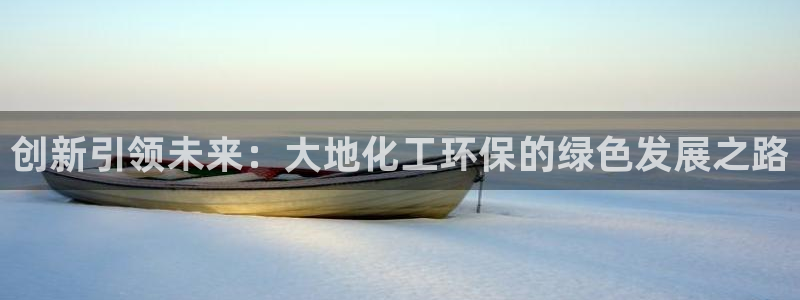 亿万先生手机客户端：创新引领未来：大地化工环保的绿色发展之路