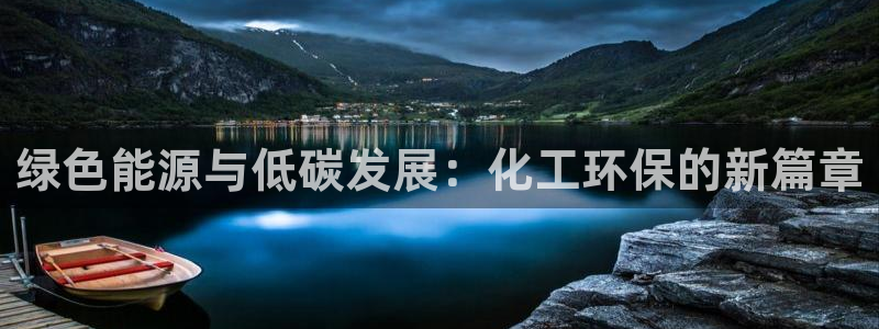 亿万先生客服联系方式：绿色能源与低碳发展：化工环保的新篇章