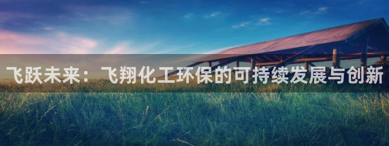 亿万先生手游下载官网：飞跃未来：飞翔化工环保的可持续发展与创新