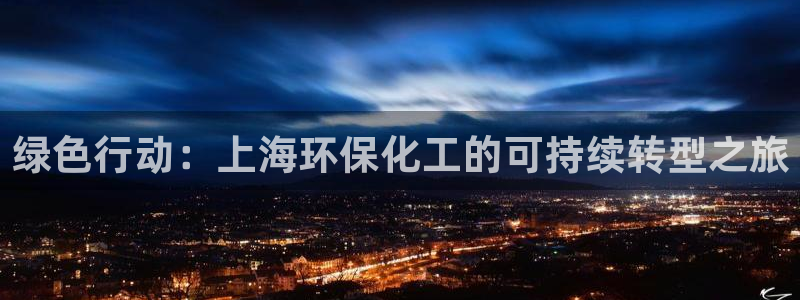 亿万app下载：绿色行动：上海环保化工的可持续转型之旅