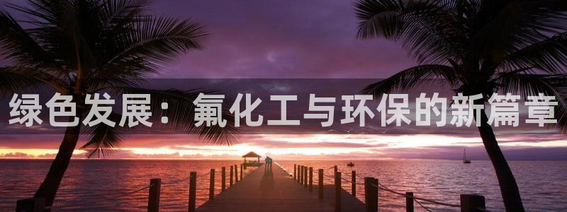亿万app下载：绿色发展：氟化工与环保的新篇章
