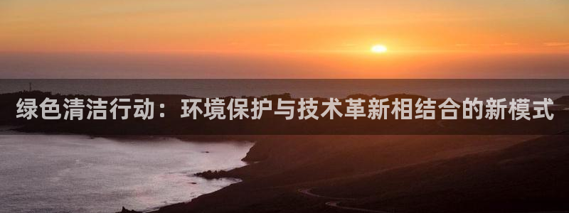亿万先生网站下载：绿色清洁行动：环境保护与技术革新相结合的新模式