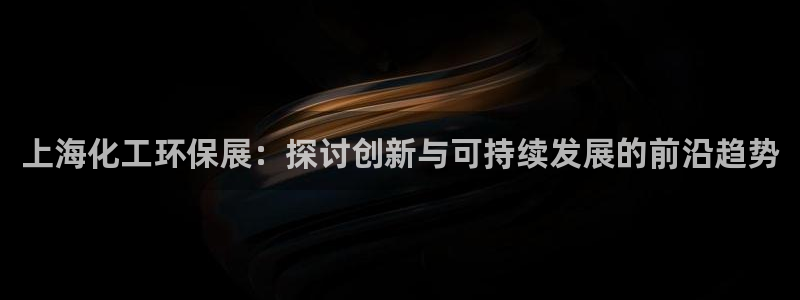 亿万视频：上海化工环保展：探讨创新与可持续发展的前沿趋势