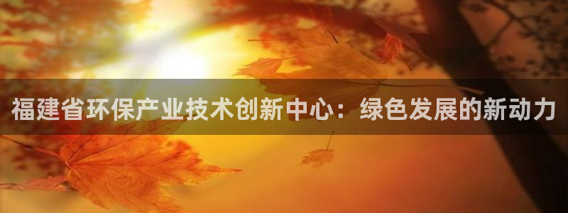 亿万先生下载客户端：福建省环保产业技术创新中心：绿色发展的新动力
