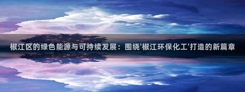 亿万网友在线实时为你解答：椒江区的绿色能源与可持续发展：围绕\'椒江环保化工\'打造的新篇章