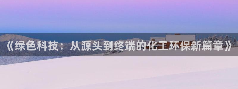 亿万先生 手机版下载：《绿色科技：从源头到终端的化工环保新篇章》
