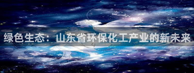 亿万先生网址改了吗：绿色生态：山东省环保化工产业的新未来