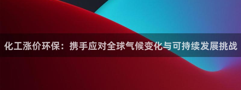 mr8001亿万先生在线存款：化工涨价环保：携手应对全球气候变化与可持续发展挑战