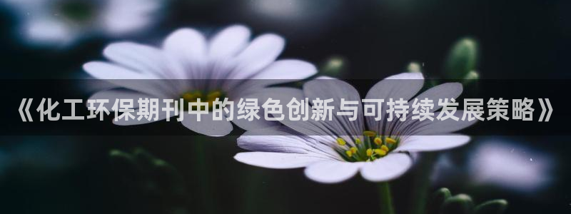 亿万先生游戏平台网址：《化工环保期刊中的绿色创新与可持续发展策略》