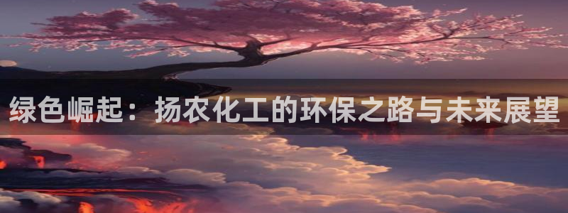亿万官网字幕组官网下载：绿色崛起：扬农化工的环保之路与未来展望