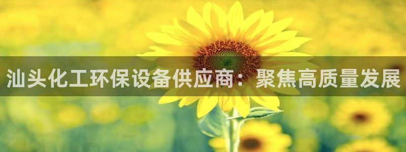 亿万下载：汕头化工环保设备供应商：聚焦高质量发展