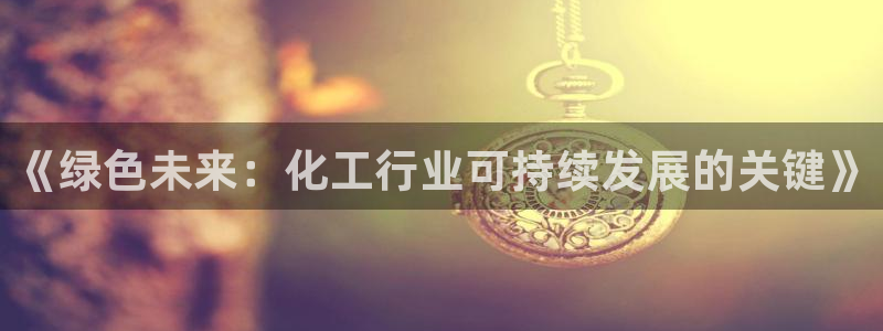 亿万先生客户端官网首页：《绿色未来：化工行业可持续发展的关键》