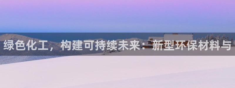 亿万先生手机客户端：绿色化工，构建可持续未来：新型环保材料与