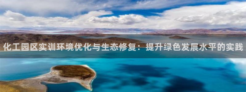 亿万先生官方网站下载手机版：化工园区实训环境优化与生态修复：提升绿色发展水平的实践