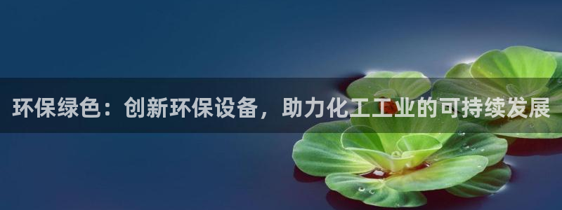 亿万先生客户端怎么下载：环保绿色：创新环保设备，助力化工工业的可持续发展