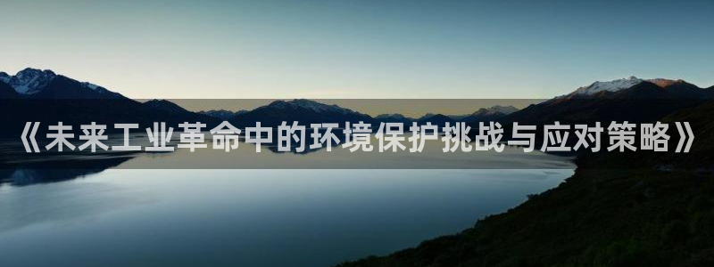 亿万先生手机客户端：《未来工业革命中的环境保护挑战与应对策略》