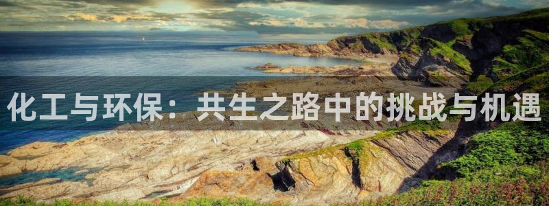 亿万先生 手机版下载安装：化工与环保：共生之路中的挑战与机遇