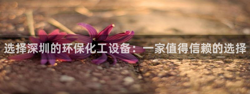 亿万剧情介绍：选择深圳的环保化工设备：一家值得信赖的选择