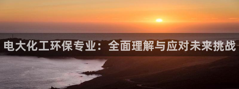 亿万先生客户端官网：电大化工环保专业：全面理解与应对未来挑战