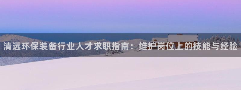 亿万国际游戏官网手机版：清远环保装备行业人才求职指南：维护岗位上的技能与经验