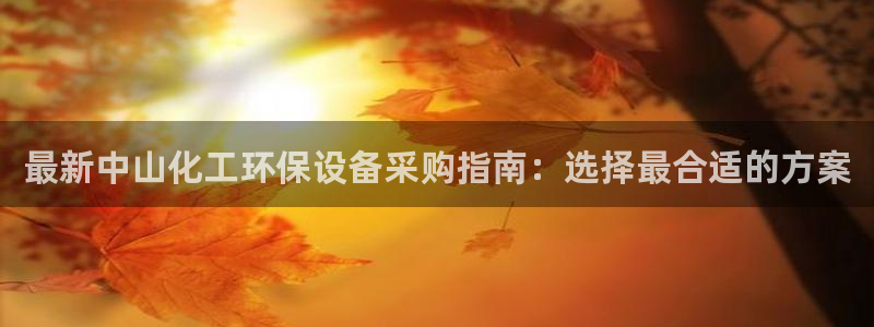 亿万先生官方网站首页：最新中山化工环保设备采购指南：选择最合适的方案